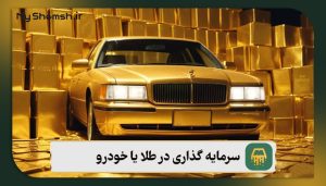 سرمایه گذاری در طلا یا خودرو؛ کدام یک انتخاب بهتری در ۲۰۲۴ است؟